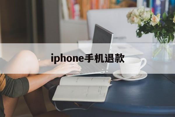 iphone手机退款(iphone手机退款多久到账)