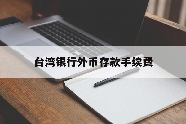 台湾银行外币存款手续费(台湾银行外币存款手续费多少)